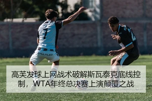 高芙发球上网战术破解斯瓦泰克底线控制，WTA年终总决赛上演颠覆之战